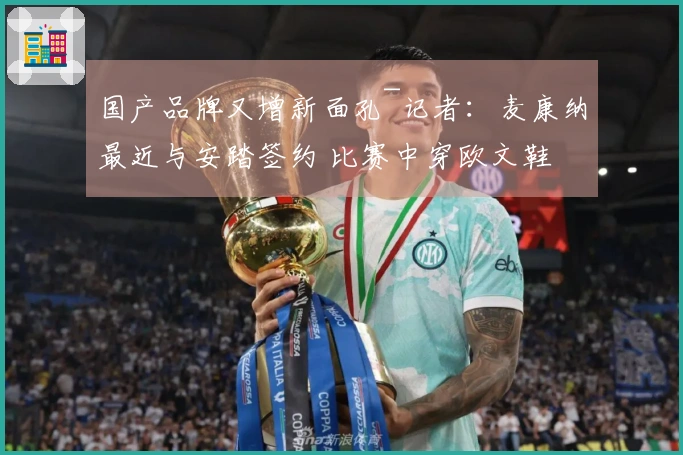国产品牌又增新面孔~记者：麦康纳最近与安踏签约 比赛中穿欧文鞋