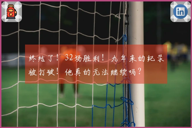 终结了！32场胜利！九年来的纪录被打破！他真的无法继续吗？