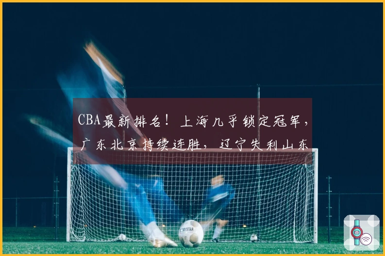CBA最新排名！上海几乎锁定冠军，广东北京持续连胜，辽宁失利山东遭遇连败