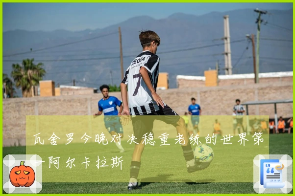 瓦舍罗今晚对决稳重老练的世界第一阿尔卡拉斯