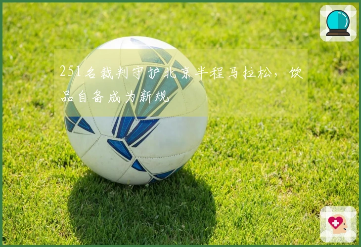 251名裁判守护北京半程马拉松，饮品自备成为新规