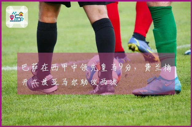 巴萨在西甲中领先皇马9分，费兰梅开二度亚马尔助攻两次