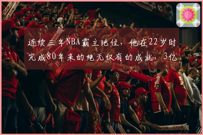 连续三年NBA霸主地位，他在22岁时完成80年来的绝无仅有的成就，3亿薪资指日可待