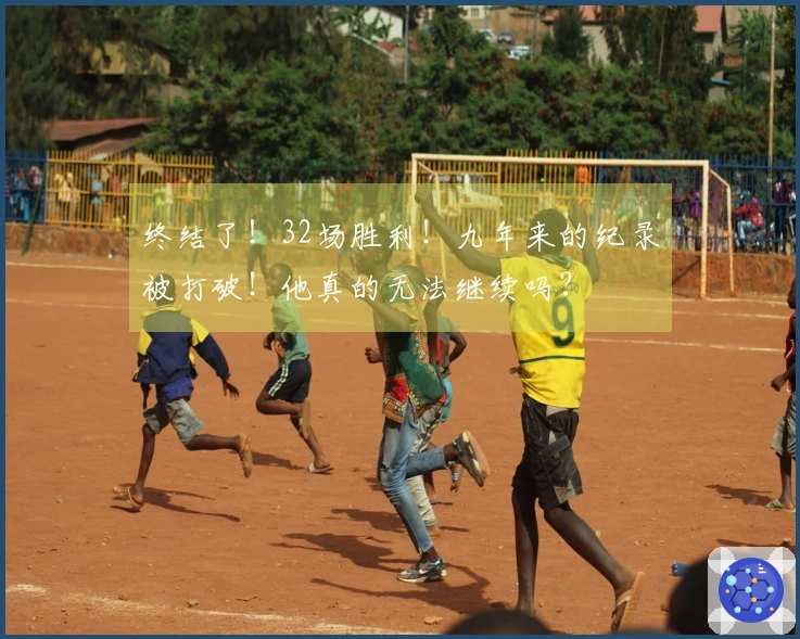 终结了！32场胜利！九年来的纪录被打破！他真的无法继续吗？