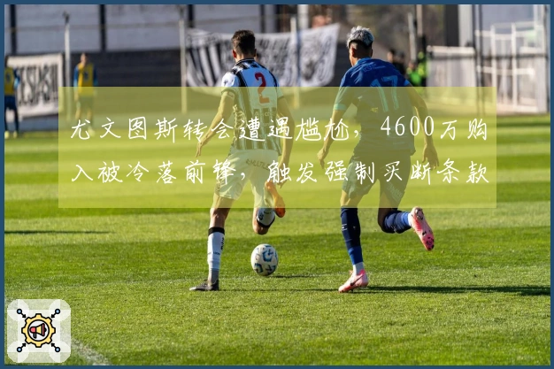 尤文图斯转会遭遇尴尬，4600万购入被冷落前锋，触发强制买断条款！