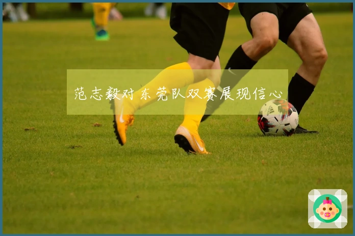 范志毅对东莞队双赛展现信心