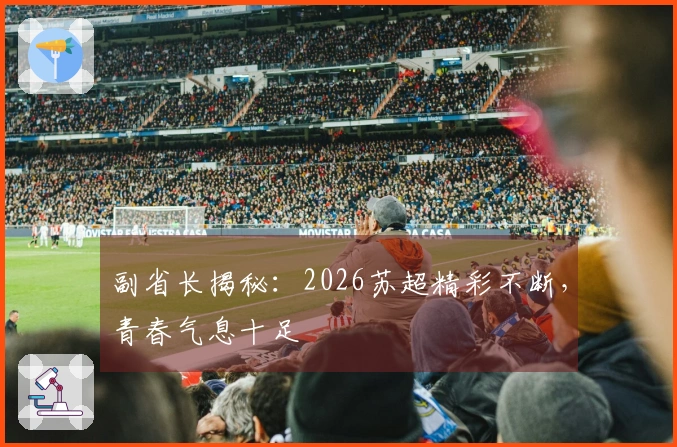 副省长揭秘：2026苏超精彩不断，青春气息十足