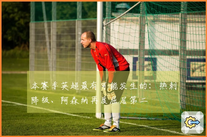 本赛季英超最有可能发生的：热刺降级、阿森纳再度屈居第二