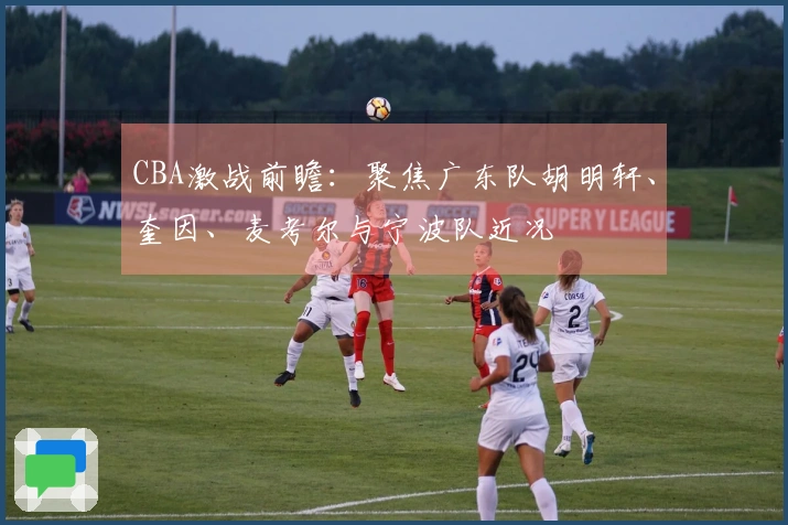 CBA激战前瞻：聚焦广东队胡明轩、奎因、麦考尔与宁波队近况