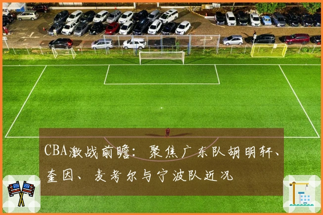 CBA激战前瞻：聚焦广东队胡明轩、奎因、麦考尔与宁波队近况