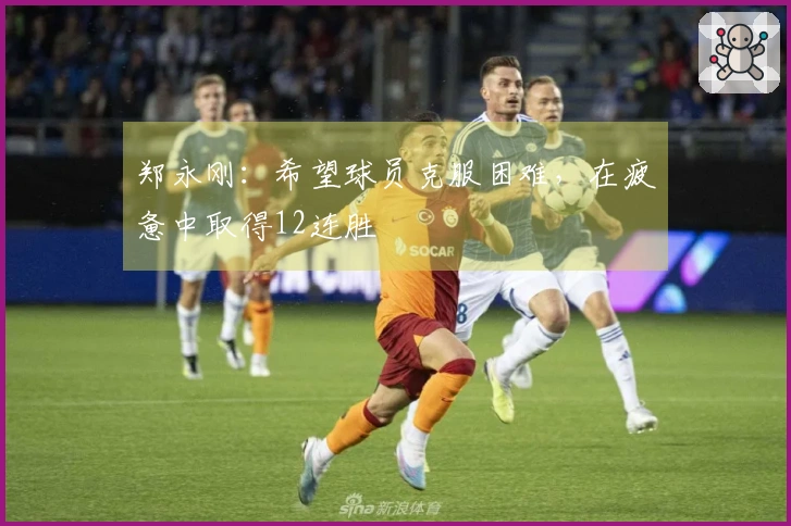 郑永刚：希望球员克服困难，在疲惫中取得12连胜