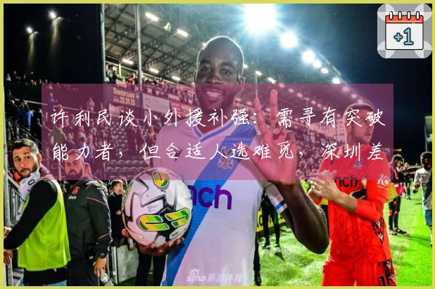许利民谈小外援补强：需寻有突破能力者，但合适人选难觅，深圳差距明显！