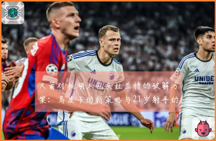 火箭对抗湖人包夹杜兰特的破解方案：乌度卡的新策略与21岁射手的潜力