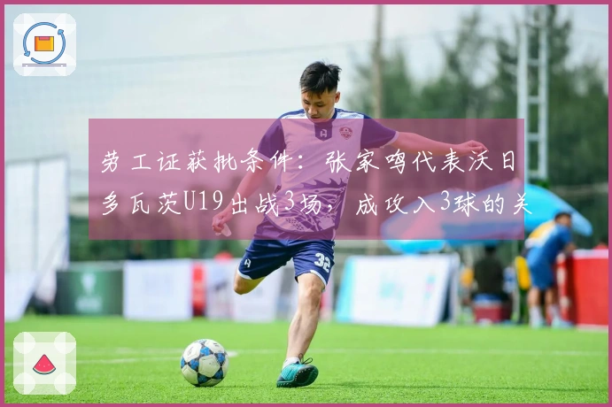 劳工证获批条件：张家鸣代表沃日多瓦茨U19出战3场，成攻入3球的关键球员！