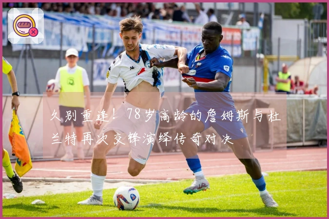 久别重逢！78岁高龄的詹姆斯与杜兰特再次交锋演绎传奇对决