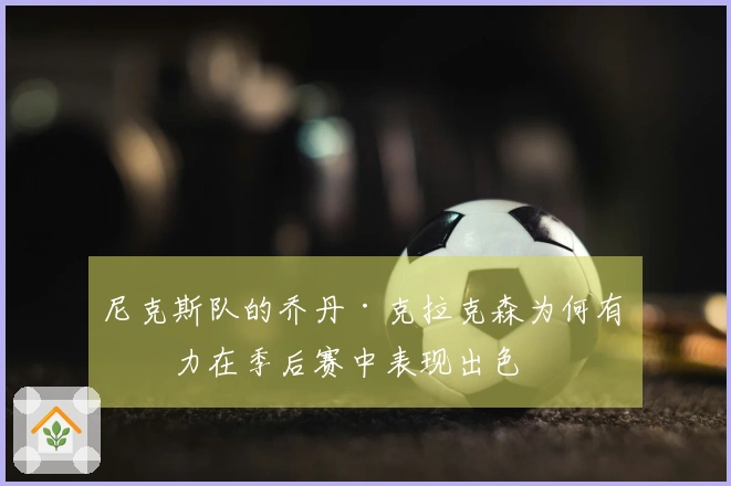 尼克斯队的乔丹·克拉克森为何有潜力在季后赛中表现出色