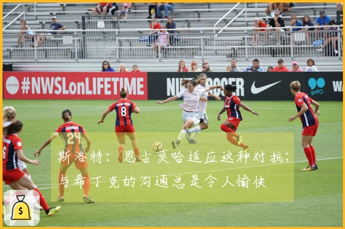 斯洛特：恩古莫哈适应这种对抗；与希丁克的沟通总是令人愉快