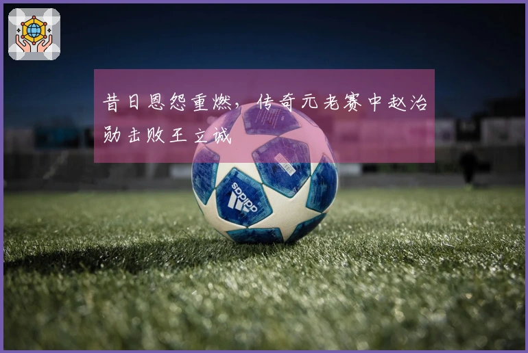昔日恩怨重燃，传奇元老赛中赵治勋击败王立诚