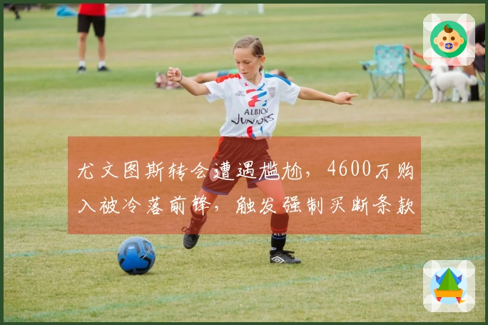 尤文图斯转会遭遇尴尬，4600万购入被冷落前锋，触发强制买断条款！