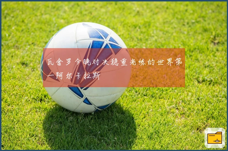 瓦舍罗今晚对决稳重老练的世界第一阿尔卡拉斯