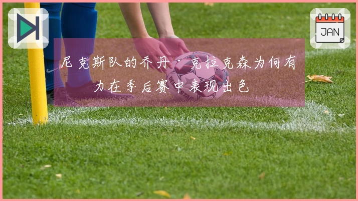 尼克斯队的乔丹·克拉克森为何有潜力在季后赛中表现出色