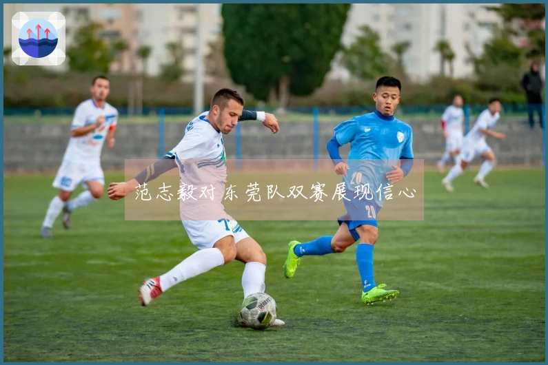范志毅对东莞队双赛展现信心