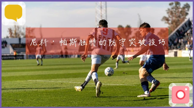 尼科·帕斯独特的防守突破技巧